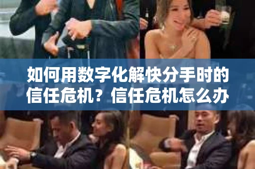 如何用数字化解快分手时的信任危机？信任危机怎么办？