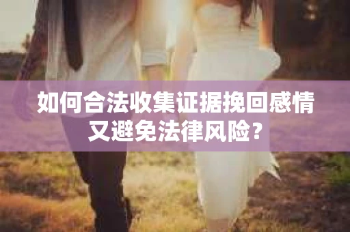 如何合法收集证据挽回感情又避免法律风险？
