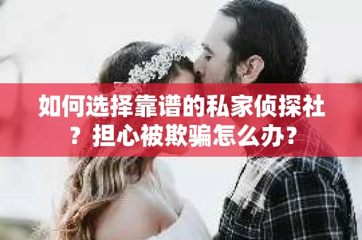如何选择靠谱的私家侦探社？担心被欺骗怎么办？