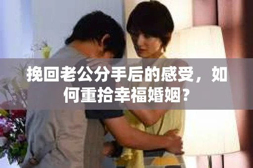 挽回老公分手后的感受，如何重拾幸福婚姻？