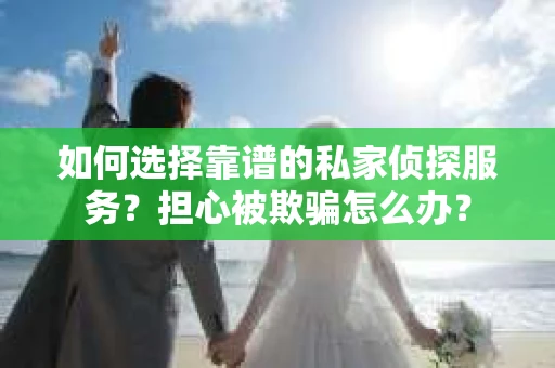 如何选择靠谱的私家侦探服务?担心被欺骗怎么办? 如何选择靠谱的私家侦探服务?担心被欺骗怎么办?