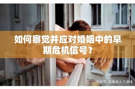 如何察觉并应对婚姻中的早期危机信号？