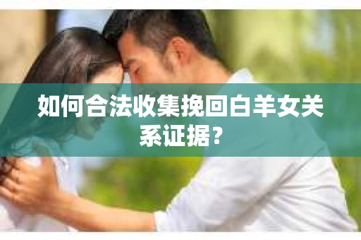 如何合法收集挽回白羊女关系证据？