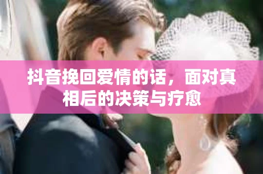 抖音挽回爱情的话，面对真相后的决策与疗愈