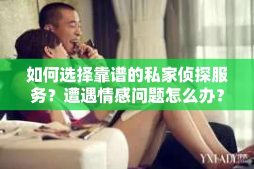 如何选择靠谱的私家侦探服务？遭遇情感问题怎么办？