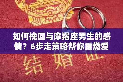 如何挽回与摩羯座男生的感情？6步走策略帮你重燃爱情之火