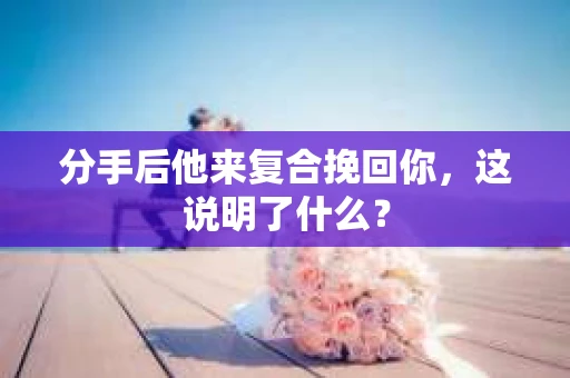 分手后他来复合挽回你，这说明了什么？