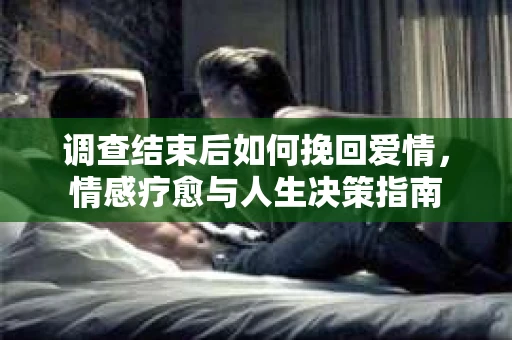 调查结束后如何挽回爱情，情感疗愈与人生决策指南