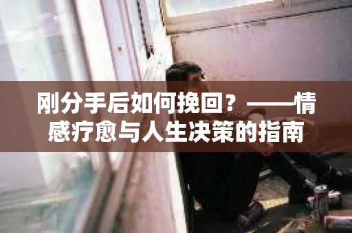 刚分手后如何挽回？——情感疗愈与人生决策的指南