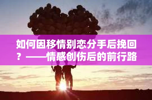 如何因移情别恋分手后挽回？——情感创伤后的前行路线图