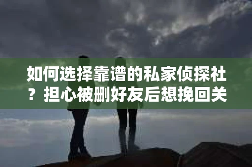 如何选择靠谱的私家侦探社？担心被删好友后想挽回关系怎么办？