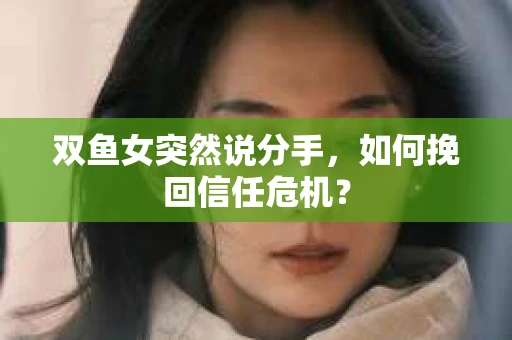 双鱼女突然说分手，如何挽回信任危机？