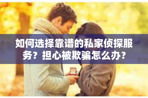 如何选择靠谱的私家侦探服务？担心被欺骗怎么办？