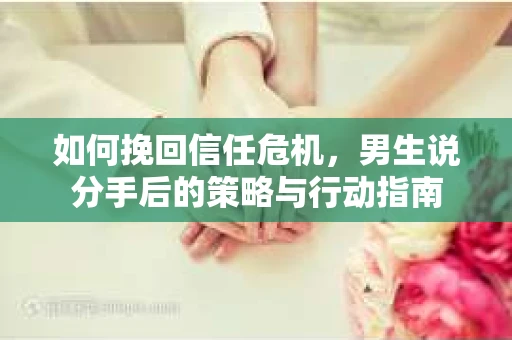 如何挽回信任危机，男生说分手后的策略与行动指南