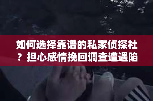 如何选择靠谱的私家侦探社？担心感情挽回调查遭遇陷阱怎么办？