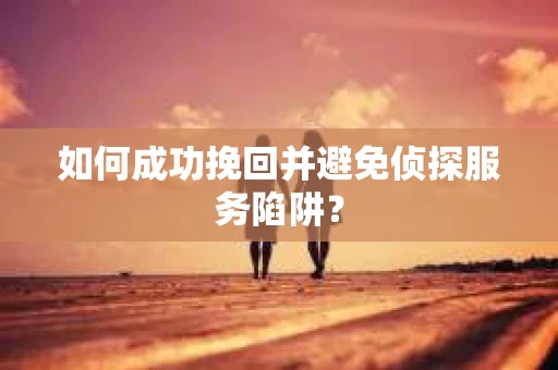 如何成功挽回并避免侦探服务陷阱？