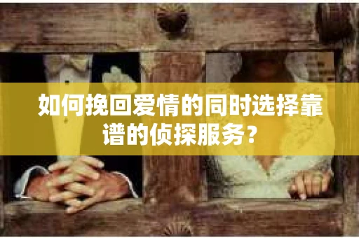 如何挽回爱情的同时选择靠谱的侦探服务？