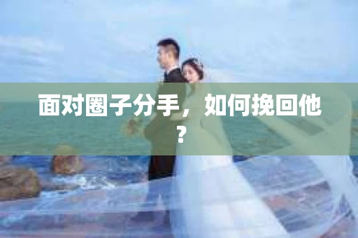 面对圈子分手，如何挽回他？