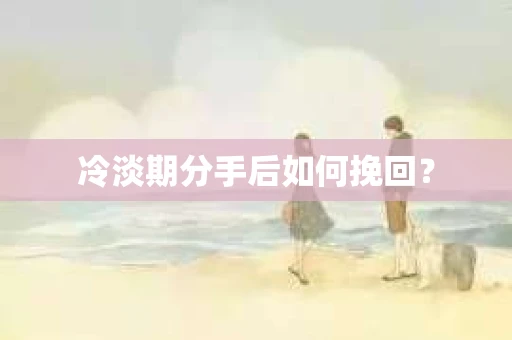 冷淡期分手后如何挽回？