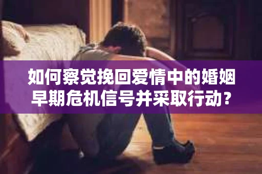 如何察觉挽回爱情中的婚姻早期危机信号并采取行动？