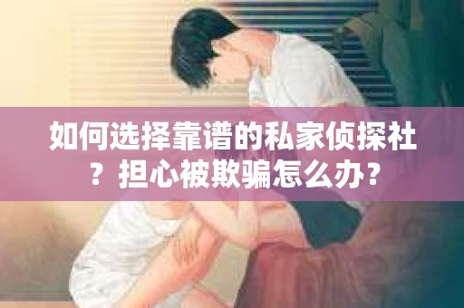 如何选择靠谱的私家侦探社？担心被欺骗怎么办？