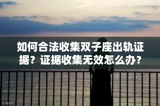 如何合法收集双子座出轨证据？证据收集无效怎么办？