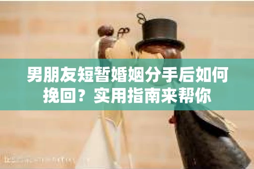 男朋友短暂婚姻分手后如何挽回？实用指南来帮你