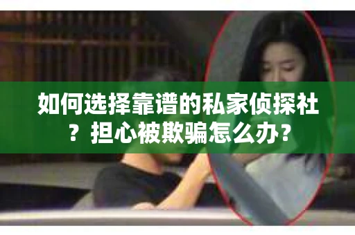 如何选择靠谱的私家侦探社？担心被欺骗怎么办？