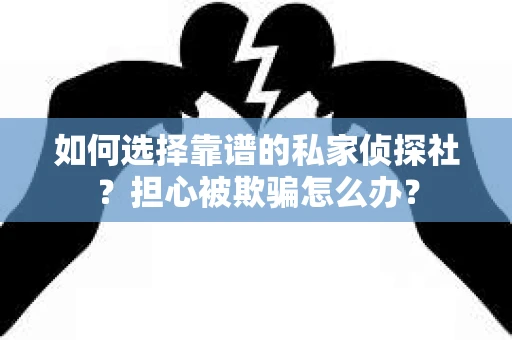 如何选择靠谱的私家侦探社？担心被欺骗怎么办？