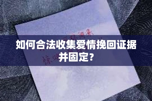 如何合法收集爱情挽回证据并固定？