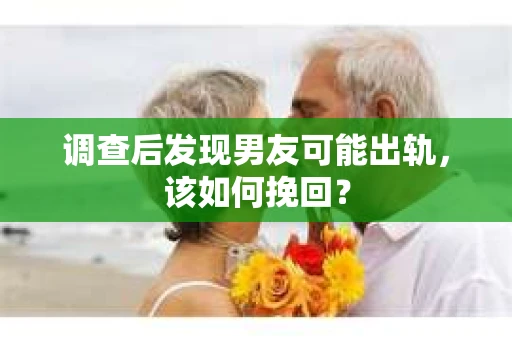 调查后发现男友可能出轨，该如何挽回？