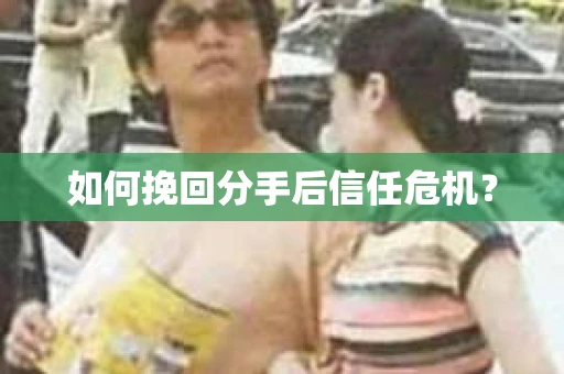 如何挽回分手后信任危机？