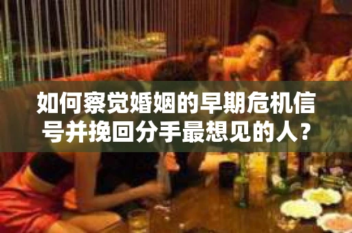 如何察觉婚姻的早期危机信号并挽回分手最想见的人？