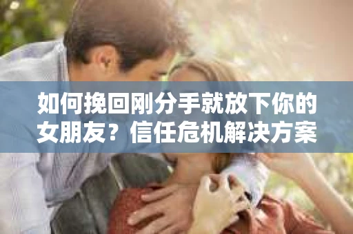 如何挽回刚分手就放下你的女朋友？信任危机解决方案