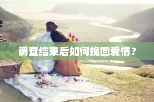 调查结束后如何挽回爱情？