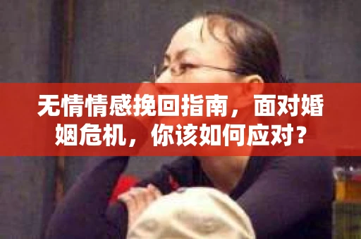 无情情感挽回指南，面对婚姻危机，你该如何应对？