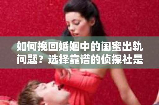 如何挽回婚姻中的闺蜜出轨问题？选择靠谱的侦探社是关键
