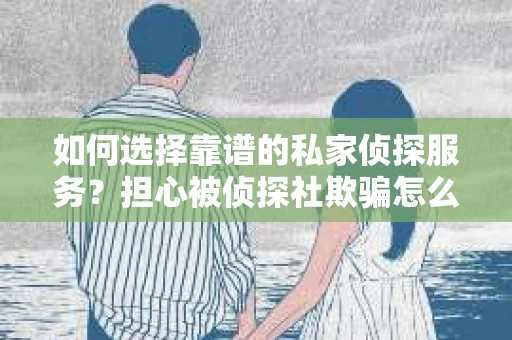 如何选择靠谱的私家侦探服务？担心被侦探社欺骗怎么办？