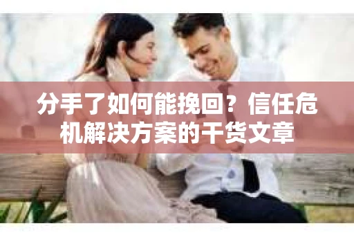 分手了如何能挽回？信任危机解决方案的干货文章