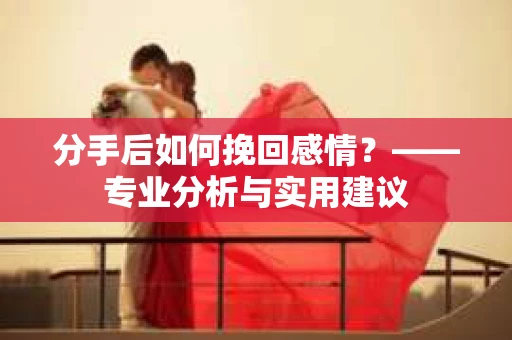 分手后如何挽回感情？——专业分析与实用建议
