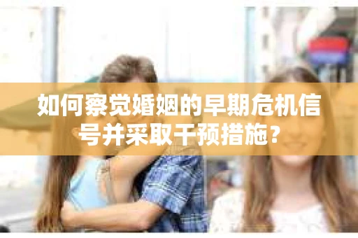 如何察觉婚姻的早期危机信号并采取干预措施？