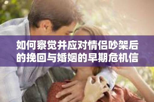 如何察觉并应对情侣吵架后的挽回与婚姻的早期危机信号？