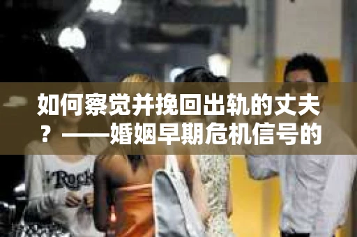 如何察觉并挽回出轨的丈夫？——婚姻早期危机信号的识别与应对