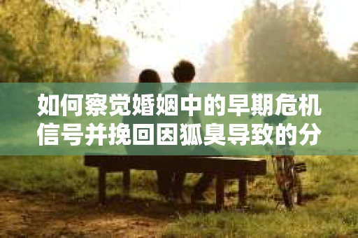 如何察觉婚姻中的早期危机信号并挽回因狐臭导致的分手？