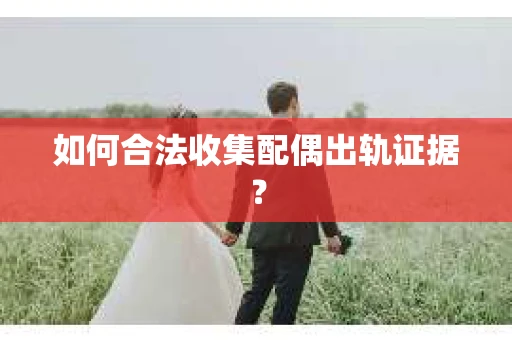 如何合法收集配偶出轨证据？