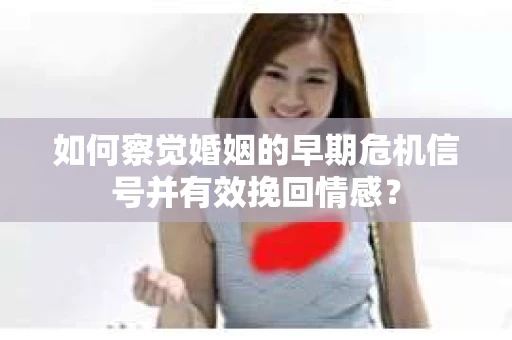 如何察觉婚姻的早期危机信号并有效挽回情感？