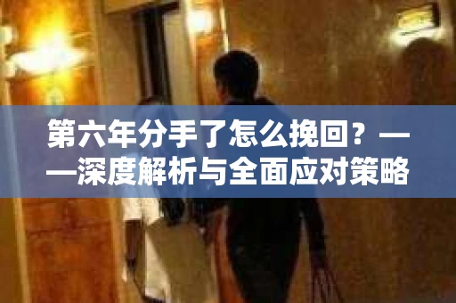 第六年分手了怎么挽回？——深度解析与全面应对策略