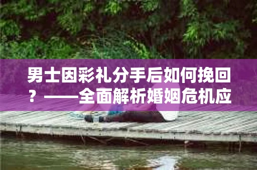 男士因彩礼分手后如何挽回？——全面解析婚姻危机应对策略