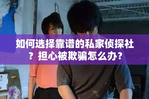 如何选择靠谱的私家侦探社？担心被欺骗怎么办？