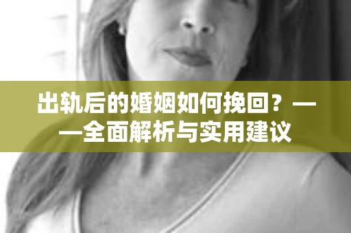 出轨后的婚姻如何挽回？——全面解析与实用建议